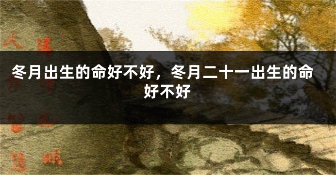 冬月出生的命好不好，冬月二十一出生的命好不好