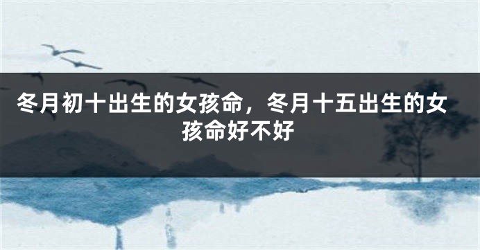 冬月初十出生的女孩命，冬月十五出生的女孩命好不好
