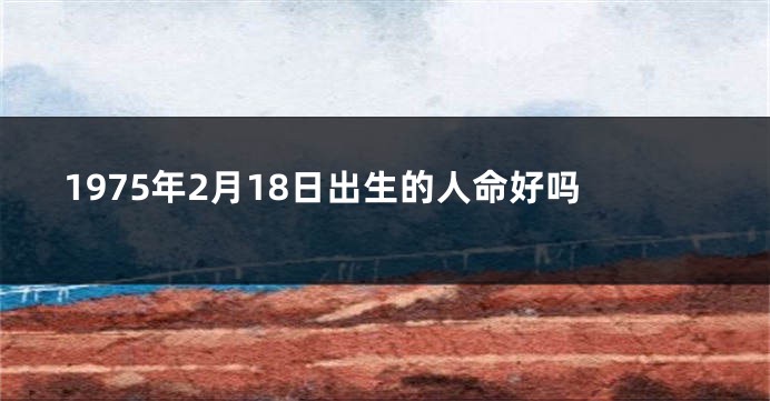1975年2月18日出生的人命好吗