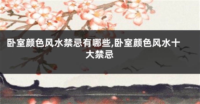卧室颜色风水禁忌有哪些,卧室颜色风水十大禁忌