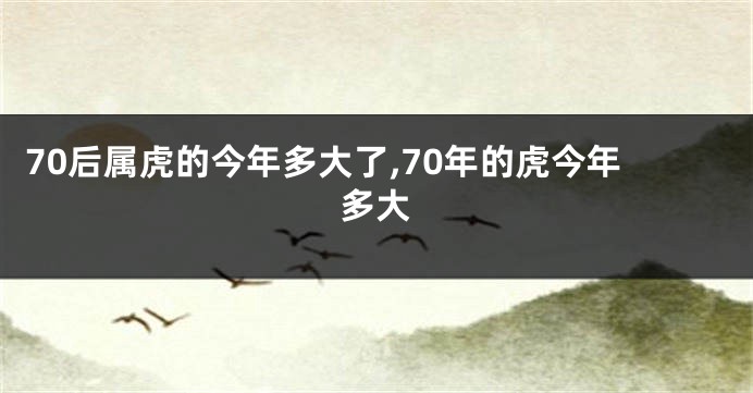 70后属虎的今年多大了,70年的虎今年多大
