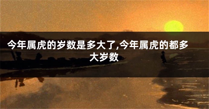 今年属虎的岁数是多大了,今年属虎的都多大岁数