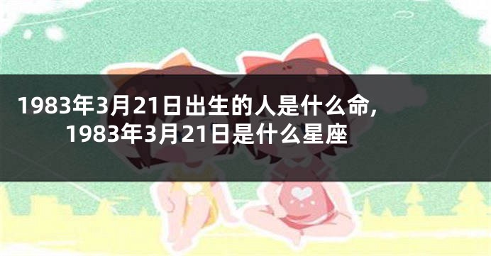 1983年3月21日出生的人是什么命,1983年3月21日是什么星座