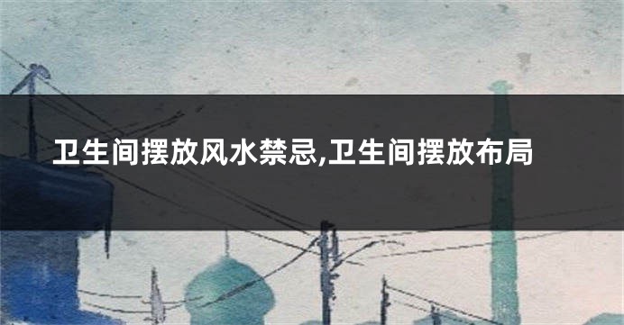 卫生间摆放风水禁忌,卫生间摆放布局