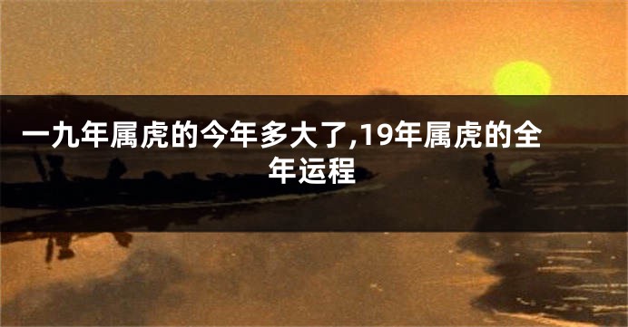 一九年属虎的今年多大了,19年属虎的全年运程