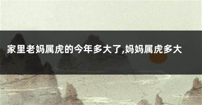 家里老妈属虎的今年多大了,妈妈属虎多大