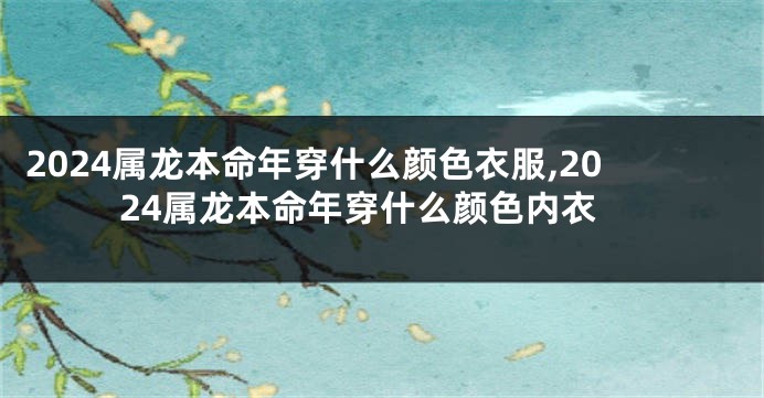 2024属龙本命年穿什么颜色衣服,2024属龙本命年穿什么颜色内衣