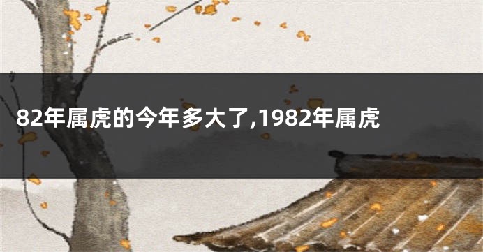 82年属虎的今年多大了,1982年属虎