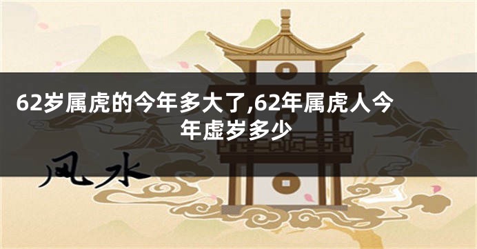 62岁属虎的今年多大了,62年属虎人今年虚岁多少
