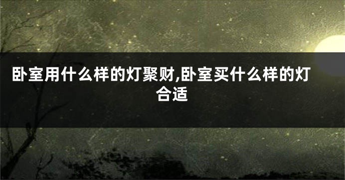 卧室用什么样的灯聚财,卧室买什么样的灯合适