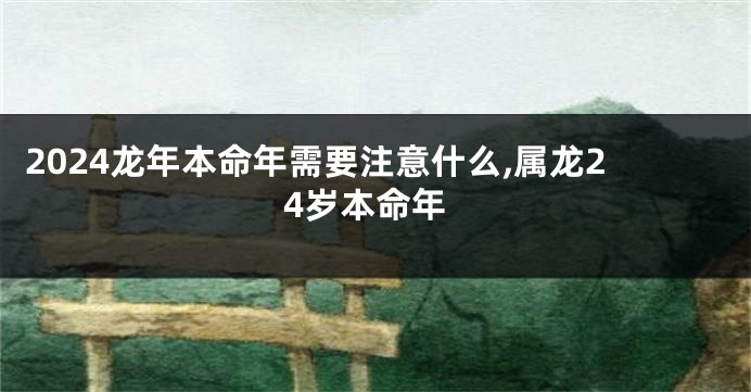 2024龙年本命年需要注意什么,属龙24岁本命年