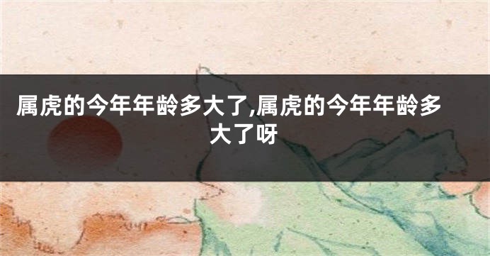 属虎的今年年龄多大了,属虎的今年年龄多大了呀