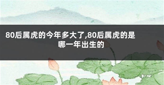 80后属虎的今年多大了,80后属虎的是哪一年出生的