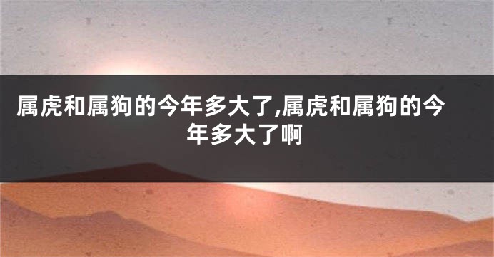 属虎和属狗的今年多大了,属虎和属狗的今年多大了啊