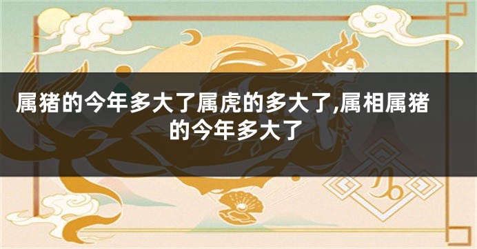 属猪的今年多大了属虎的多大了,属相属猪的今年多大了