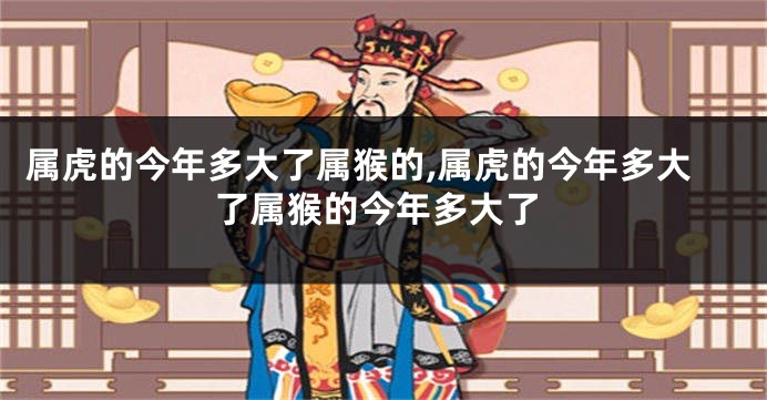 属虎的今年多大了属猴的,属虎的今年多大了属猴的今年多大了