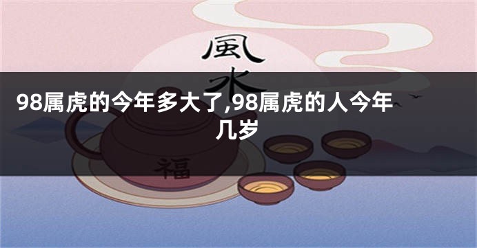 98属虎的今年多大了,98属虎的人今年几岁