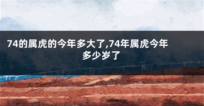 74的属虎的今年多大了,74年属虎今年多少岁了