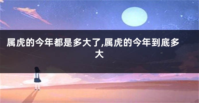 属虎的今年都是多大了,属虎的今年到底多大