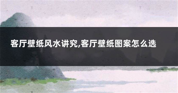 客厅壁纸风水讲究,客厅壁纸图案怎么选