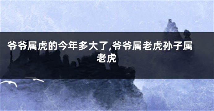爷爷属虎的今年多大了,爷爷属老虎孙子属老虎