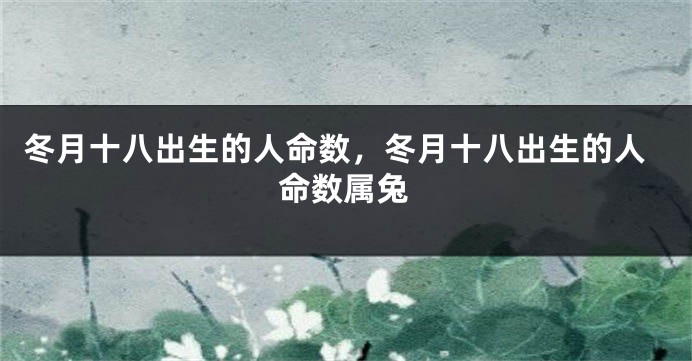 冬月十八出生的人命数，冬月十八出生的人命数属兔