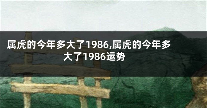 属虎的今年多大了1986,属虎的今年多大了1986运势