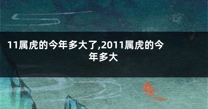11属虎的今年多大了,2011属虎的今年多大