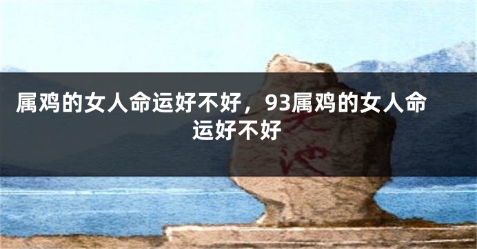 属鸡的女人命运好不好，93属鸡的女人命运好不好