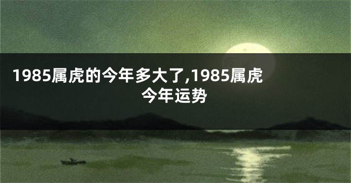 1985属虎的今年多大了,1985属虎今年运势
