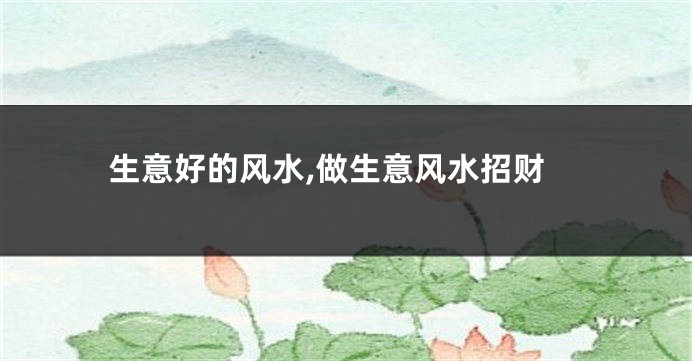 生意好的风水,做生意风水招财