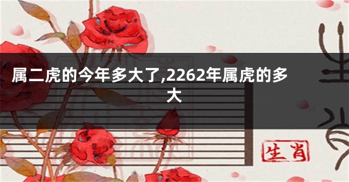 属二虎的今年多大了,2262年属虎的多大