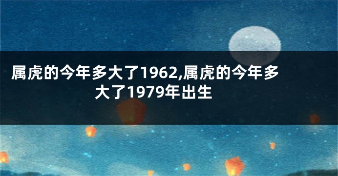属虎的今年多大了1962,属虎的今年多大了1979年出生