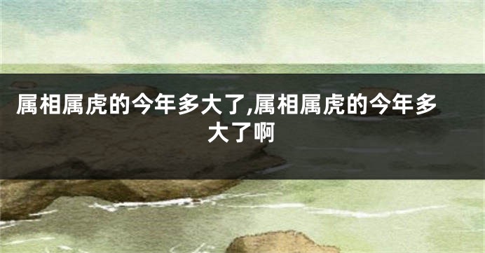 属相属虎的今年多大了,属相属虎的今年多大了啊