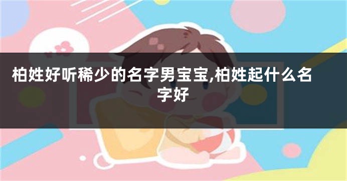 柏姓好听稀少的名字男宝宝,柏姓起什么名字好