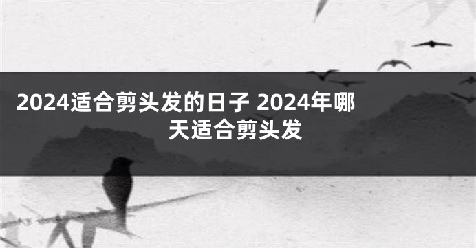 2024适合剪头发的日子 2024年哪天适合剪头发