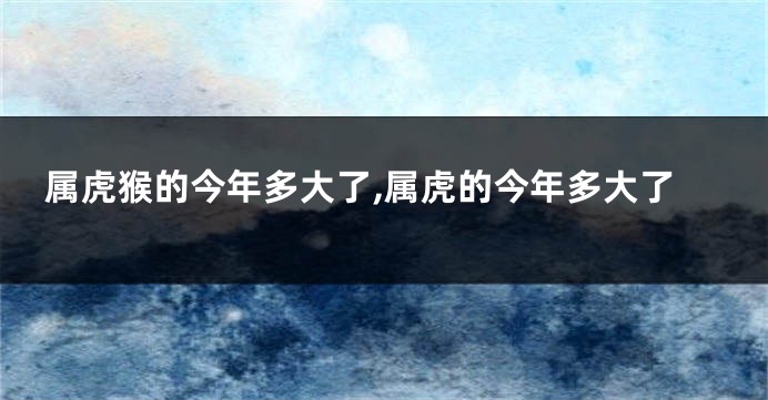 属虎猴的今年多大了,属虎的今年多大了