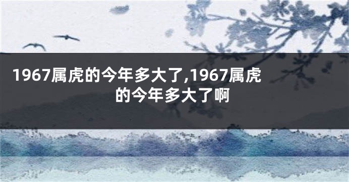 1967属虎的今年多大了,1967属虎的今年多大了啊