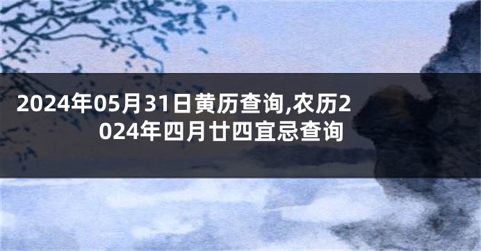 2024年05月31日黄历查询,农历2024年四月廿四宜忌查询