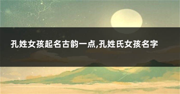 孔姓女孩起名古韵一点,孔姓氏女孩名字