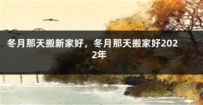 冬月那天搬新家好，冬月那天搬家好2022年