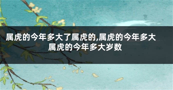 属虎的今年多大了属虎的,属虎的今年多大属虎的今年多大岁数