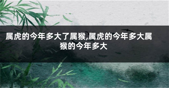 属虎的今年多大了属猴,属虎的今年多大属猴的今年多大