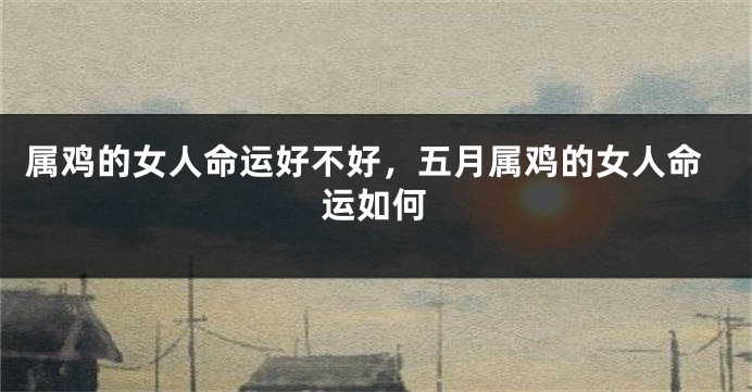 属鸡的女人命运好不好，五月属鸡的女人命运如何
