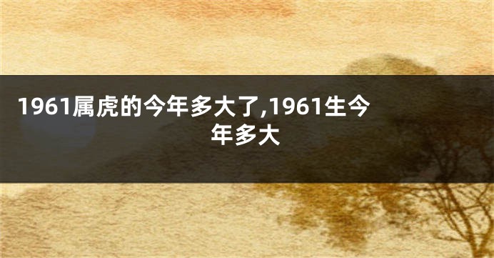 1961属虎的今年多大了,1961生今年多大