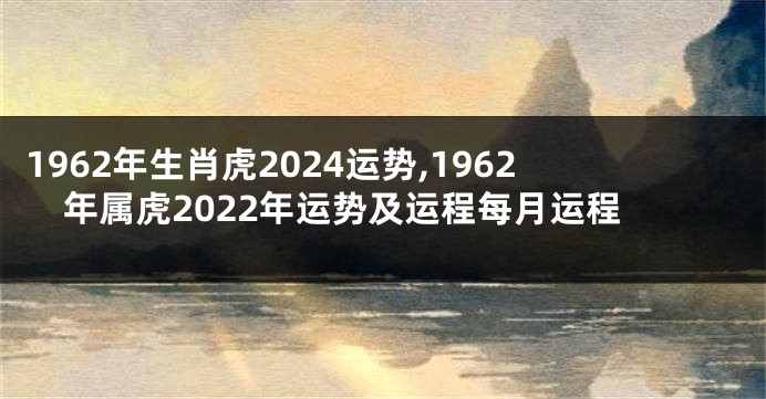 1962年生肖虎2024运势,1962年属虎2022年运势及运程每月运程