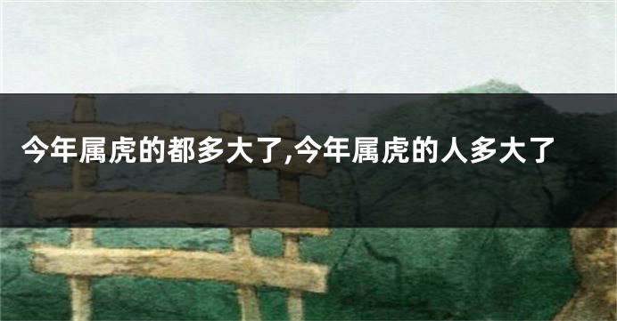 今年属虎的都多大了,今年属虎的人多大了