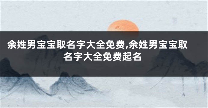 余姓男宝宝取名字大全免费,余姓男宝宝取名字大全免费起名