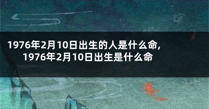 1976年2月10日出生的人是什么命,1976年2月10日出生是什么命