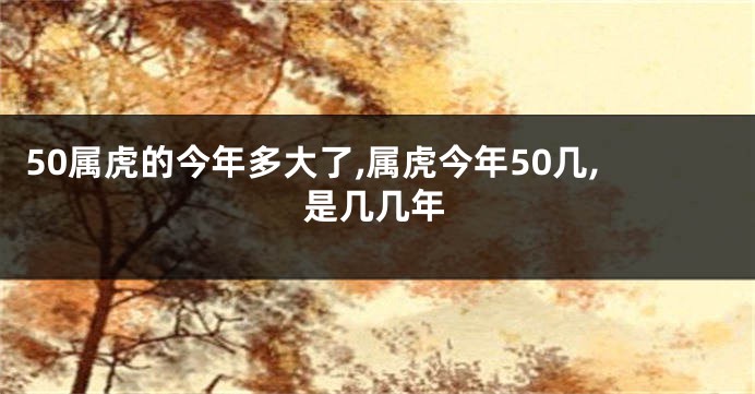 50属虎的今年多大了,属虎今年50几,是几几年
